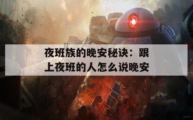 夜班族的晚安秘诀：跟上夜班的人怎么说晚安