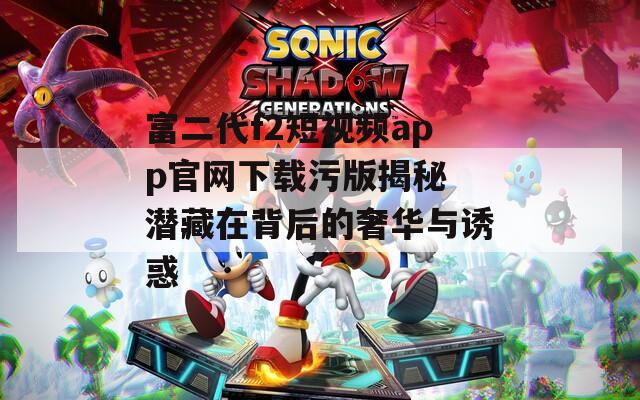 富二代f2短视频app官网下载污版揭秘 潜藏在背后的奢华与诱惑