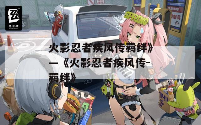 火影忍者疾风传羁绊》—《火影忍者疾风传-羁绊》