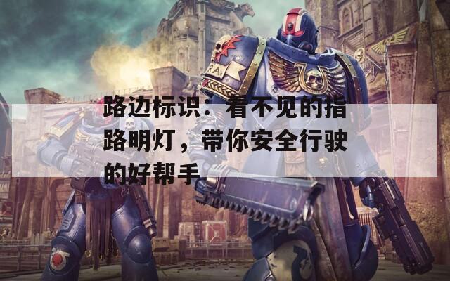 路边标识：看不见的指路明灯，带你安全行驶的好帮手