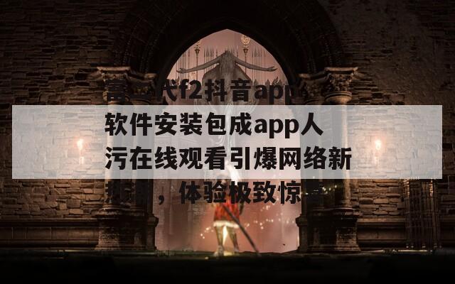 富二代f2抖音app软件安装包成app人污在线观看引爆网络新热潮，体验极致惊喜