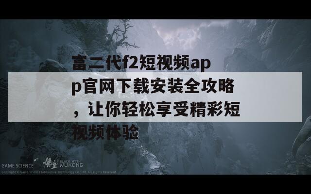 富二代f2短视频app官网下载安装全攻略，让你轻松享受精彩短视频体验