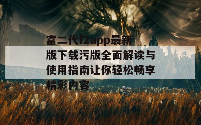 富二代f2app最新版下载污版全面解读与使用指南让你轻松畅享精彩内容