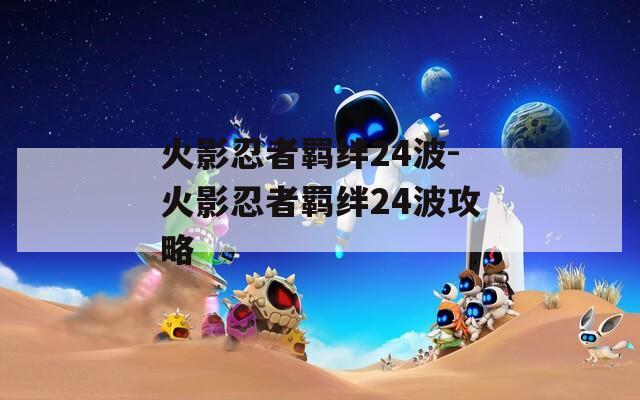 火影忍者羁绊24波-火影忍者羁绊24波攻略