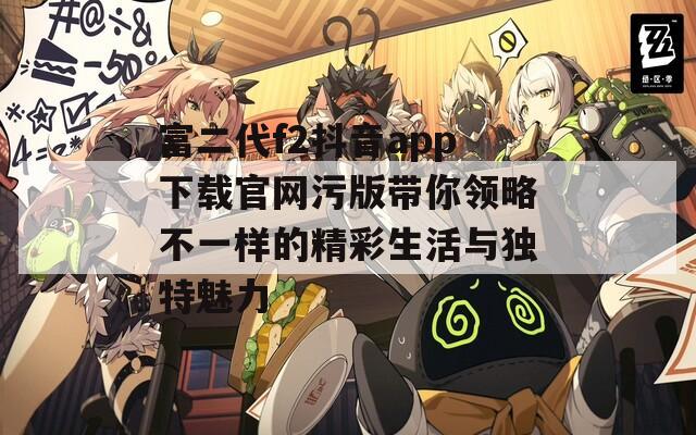 富二代f2抖音app下载官网污版带你领略不一样的精彩生活与独特魅力