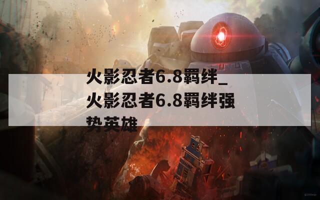 火影忍者6.8羁绊_火影忍者6.8羁绊强势英雄