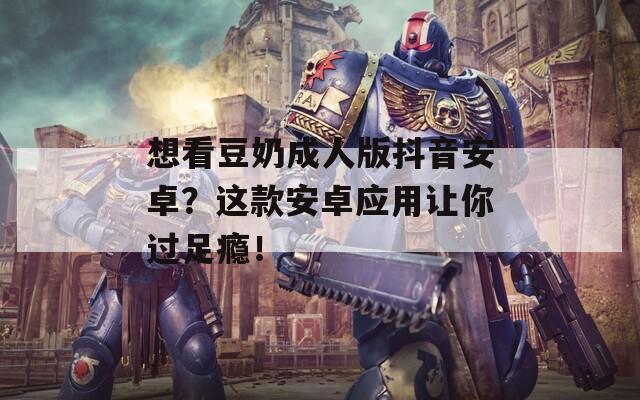 想看豆奶成人版抖音安卓？这款安卓应用让你过足瘾！