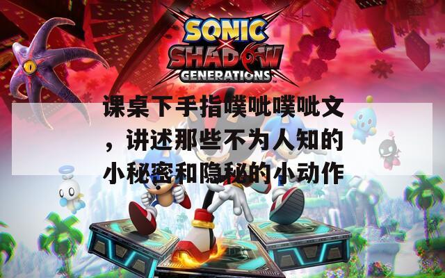 课桌下手指噗呲噗呲文，讲述那些不为人知的小秘密和隐秘的小动作