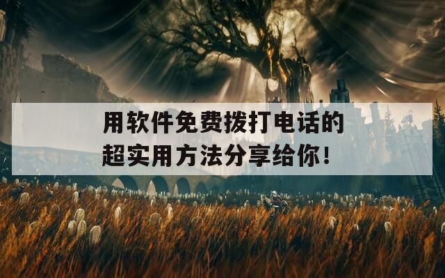 用软件免费拨打电话的超实用方法分享给你！