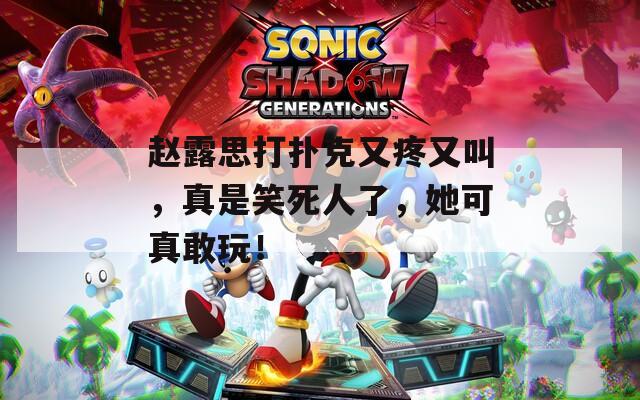 赵露思打扑克又疼又叫，真是笑死人了，她可真敢玩！