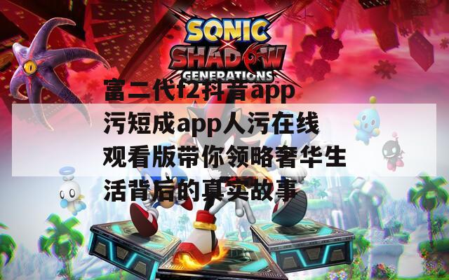 富二代f2抖音app污短成app人污在线观看版带你领略奢华生活背后的真实故事