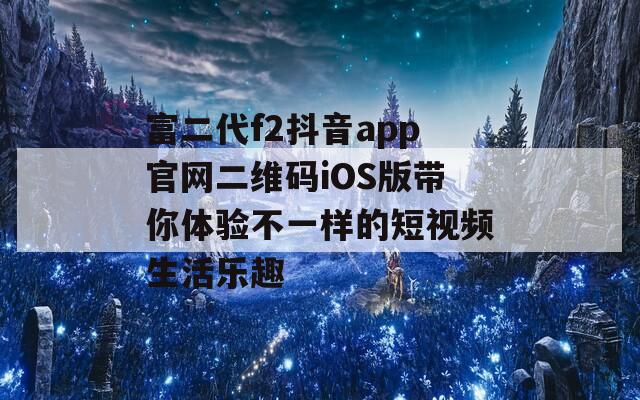 富二代f2抖音app官网二维码iOS版带你体验不一样的短视频生活乐趣