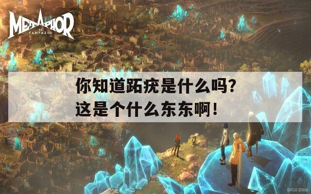 你知道跖疣是什么吗？这是个什么东东啊！