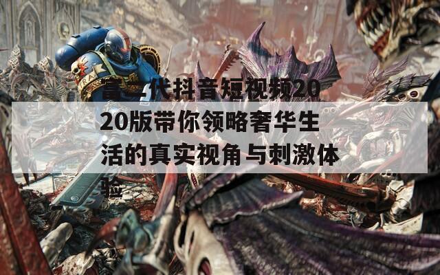 富二代抖音短视频2020版带你领略奢华生活的真实视角与刺激体验