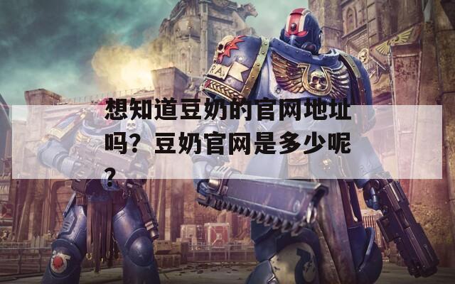 想知道豆奶的官网地址吗？豆奶官网是多少呢？
