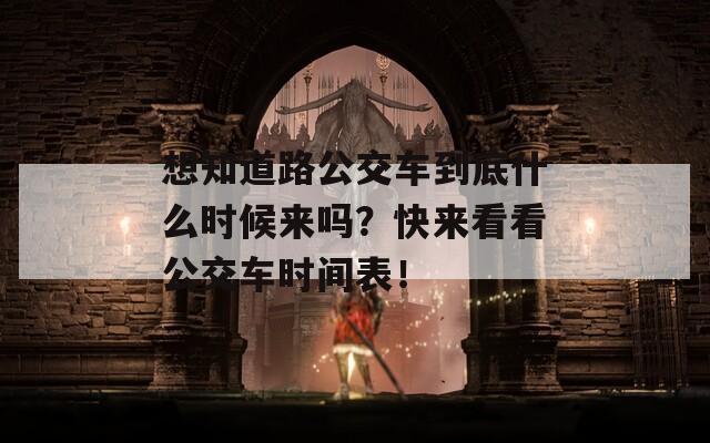 想知道路公交车到底什么时候来吗？快来看看公交车时间表！