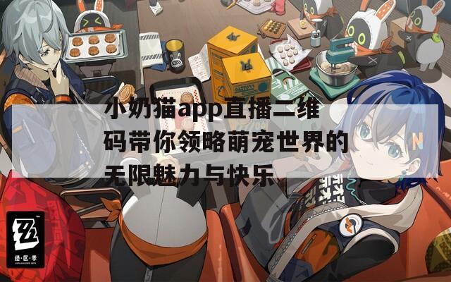 小奶猫app直播二维码带你领略萌宠世界的无限魅力与快乐