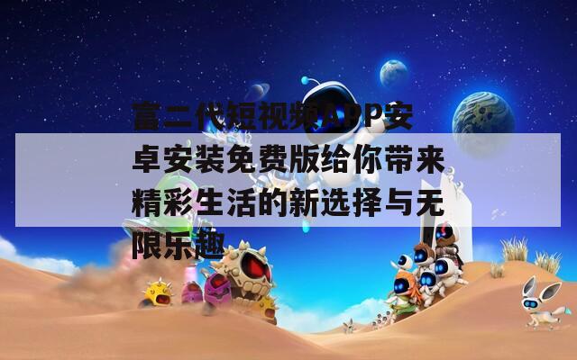 富二代短视频APP安卓安装免费版给你带来精彩生活的新选择与无限乐趣