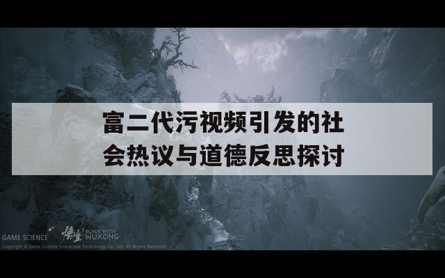 富二代污视频引发的社会热议与道德反思探讨