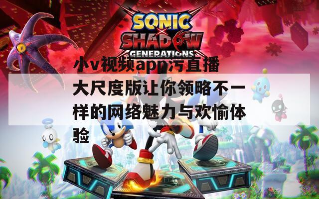 小v视频app污直播大尺度版让你领略不一样的网络魅力与欢愉体验