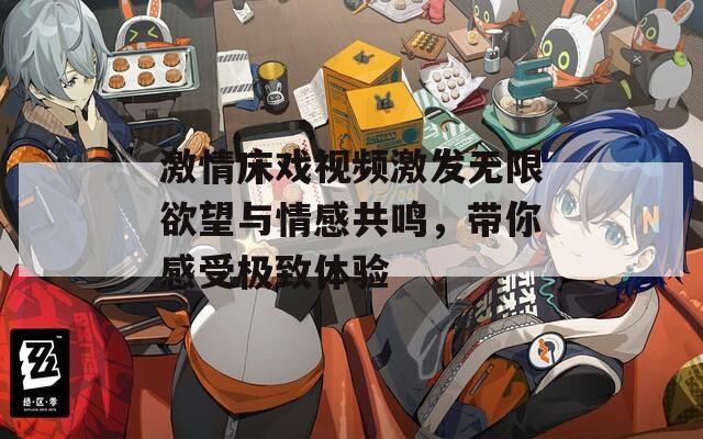 激情床戏视频激发无限欲望与情感共鸣，带你感受极致体验