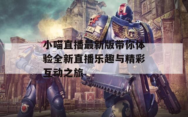 小喵直播最新版带你体验全新直播乐趣与精彩互动之旅