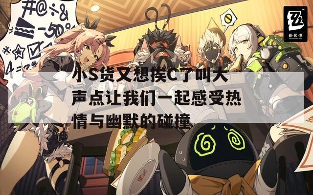 小S货又想挨C了叫大声点让我们一起感受热情与幽默的碰撞