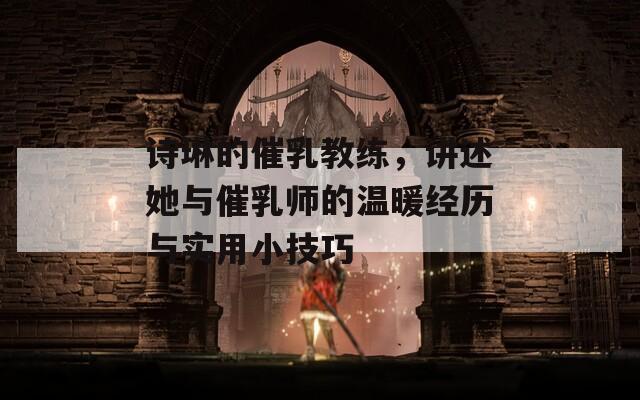 诗琳的催乳教练，讲述她与催乳师的温暖经历与实用小技巧