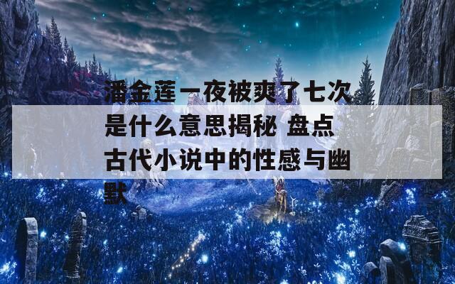 潘金莲一夜被爽了七次是什么意思揭秘 盘点古代小说中的性感与幽默