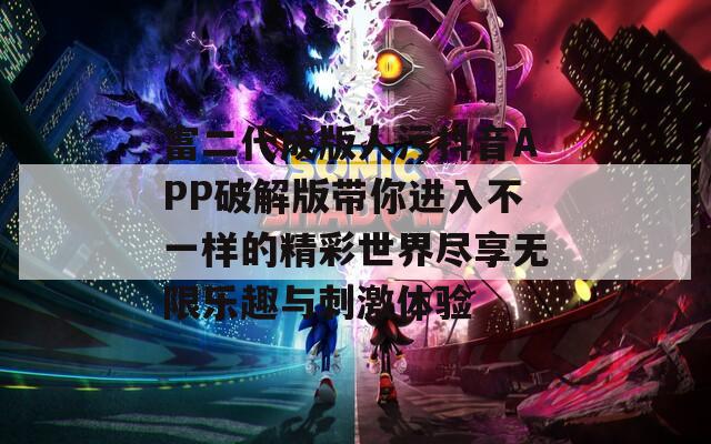 富二代成版人污抖音APP破解版带你进入不一样的精彩世界尽享无限乐趣与刺激体验