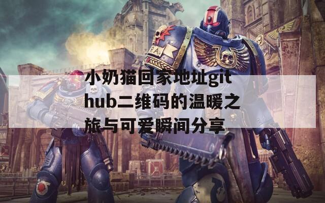 小奶猫回家地址github二维码的温暖之旅与可爱瞬间分享