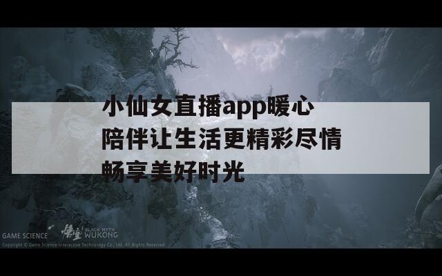 小仙女直播app暖心陪伴让生活更精彩尽情畅享美好时光