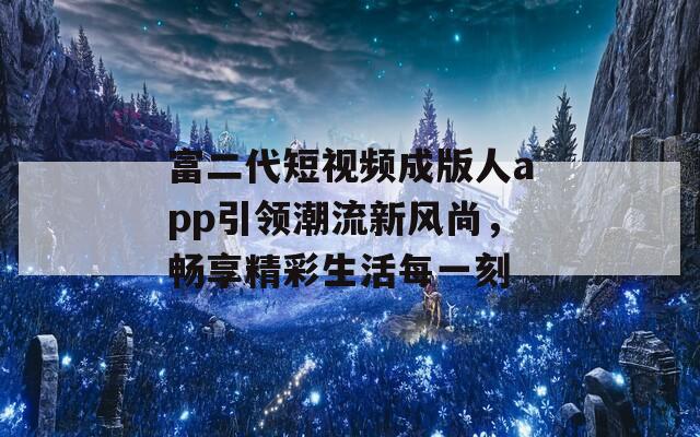 富二代短视频成版人app引领潮流新风尚，畅享精彩生活每一刻