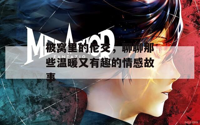 被窝里的伦交，聊聊那些温暖又有趣的情感故事