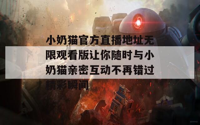 小奶猫官方直播地址无限观看版让你随时与小奶猫亲密互动不再错过精彩瞬间