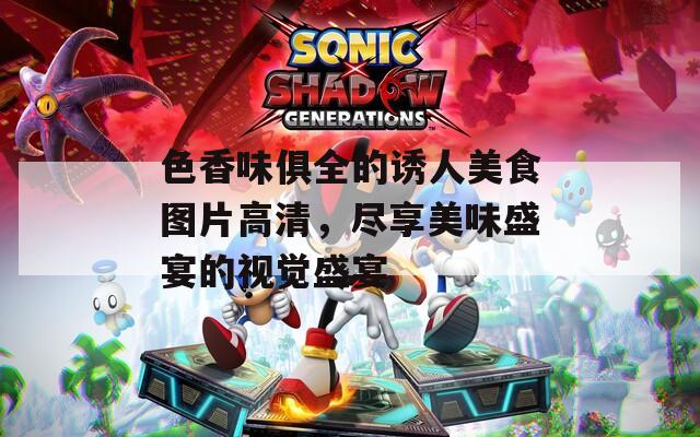 色香味俱全的诱人美食图片高清，尽享美味盛宴的视觉盛宴