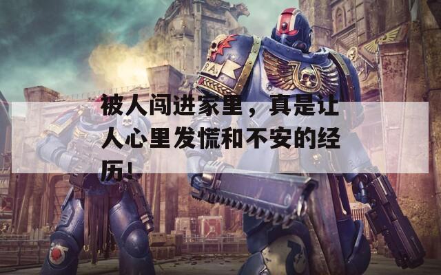 被人闯进家里，真是让人心里发慌和不安的经历！