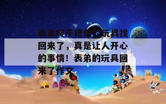 表弟终于把他的玩具找回来了，真是让人开心的事情！表弟的玩具回来了作文