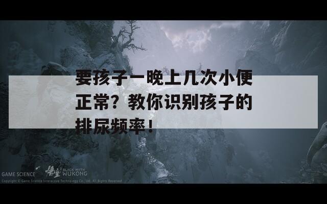 要孩子一晚上几次小便正常？教你识别孩子的排尿频率！
