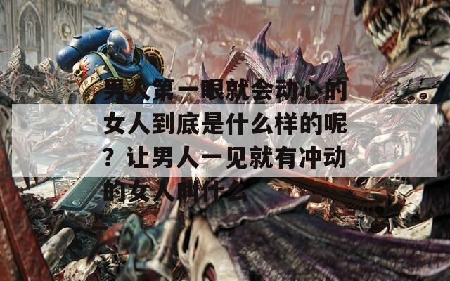 男人第一眼就会动心的女人到底是什么样的呢？让男人一见就有冲动的女人叫什么