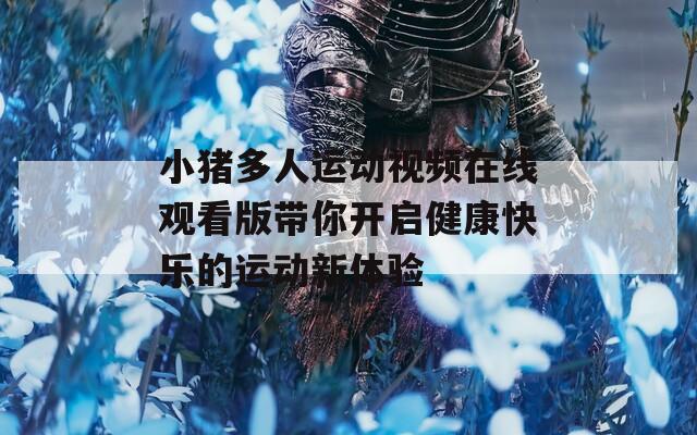 小猪多人运动视频在线观看版带你开启健康快乐的运动新体验