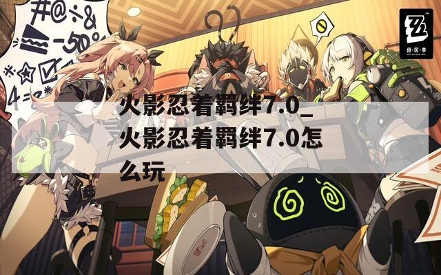 火影忍着羁绊7.0_火影忍着羁绊7.0怎么玩