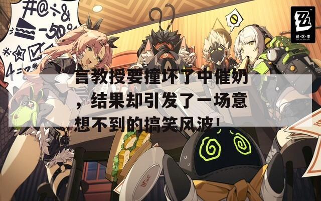 言教授要撞坏了中催奶，结果却引发了一场意想不到的搞笑风波！