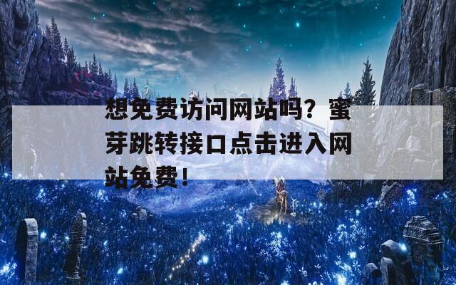 想免费访问网站吗？蜜芽跳转接口点击进入网站免费！