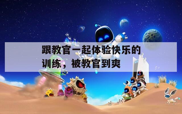跟教官一起体验快乐的训练，被教官到爽