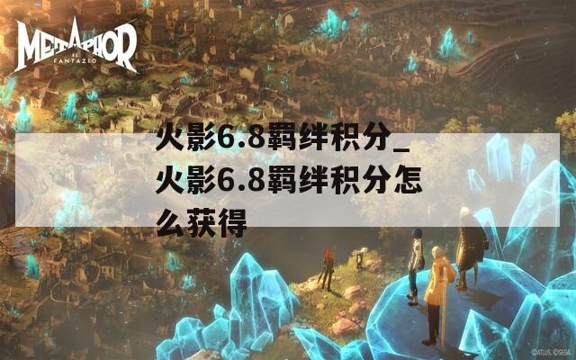 火影6.8羁绊积分_火影6.8羁绊积分怎么获得