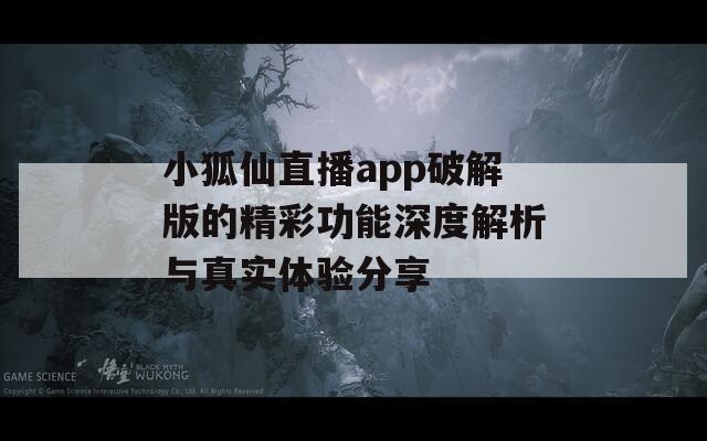 小狐仙直播app破解版的精彩功能深度解析与真实体验分享