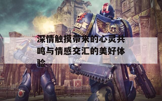 深情触摸带来的心灵共鸣与情感交汇的美好体验