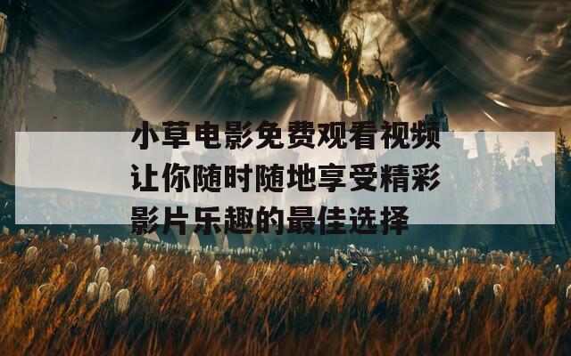 小草电影免费观看视频让你随时随地享受精彩影片乐趣的最佳选择