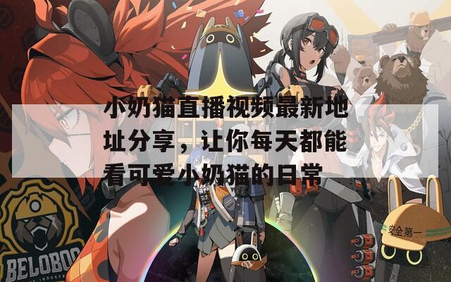小奶猫直播视频最新地址分享，让你每天都能看可爱小奶猫的日常